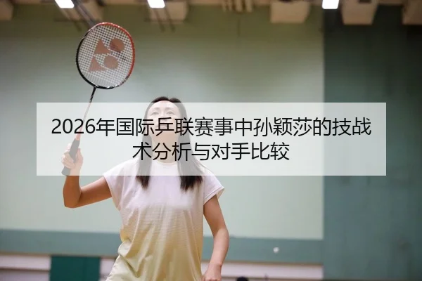 2026年国际乒联赛事中孙颖莎的技战术分析与对手比较