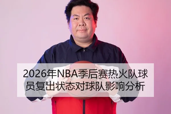 2026年NBA季后赛热火队球员复出状态对球队影响分析