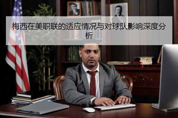 梅西在美职联的适应情况与对球队影响深度分析