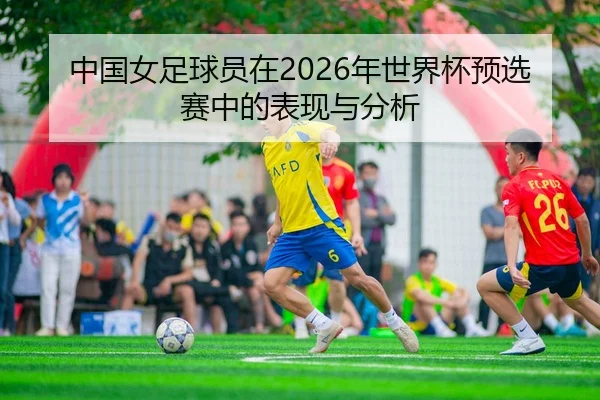 中国女足球员在2026年世界杯预选赛中的表现与分析