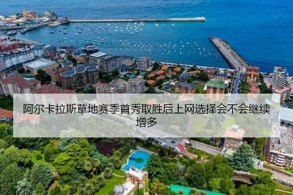 阿尔卡拉斯草地赛季首秀取胜后上网选择会不会继续增多