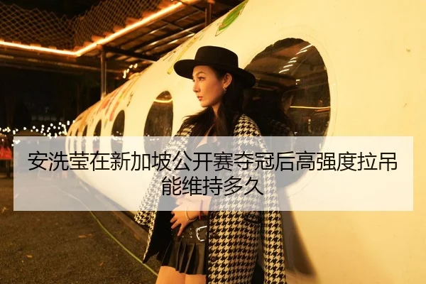 安洗莹在新加坡公开赛夺冠后高强度拉吊能维持多久