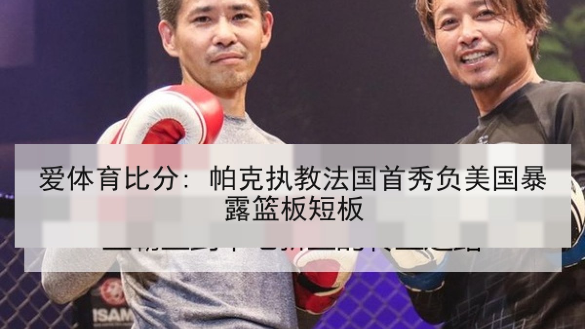 爱体育比分: 帕克执教法国首秀负美国暴露篮板短板
