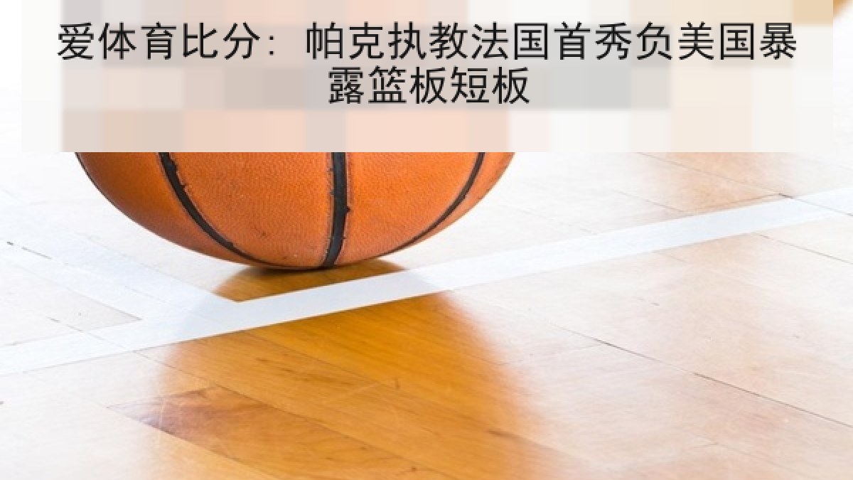 爱体育比分: 帕克执教法国首秀负美国暴露篮板短板