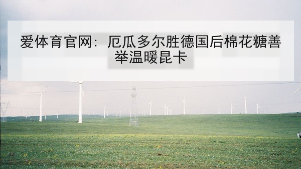 爱体育官网: 厄瓜多尔胜德国后棉花糖善举温暖昆卡