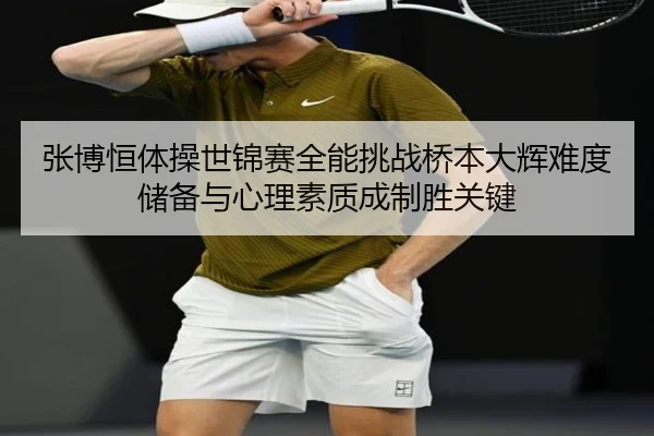 张博恒体操世锦赛全能挑战桥本大辉难度储备与心理素质成制胜关键