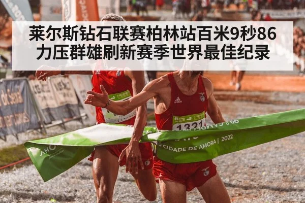 莱尔斯钻石联赛柏林站百米9秒86 力压群雄刷新赛季世界最佳纪录