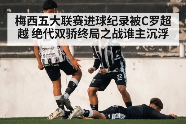 梅西五大联赛进球纪录被C罗超越 绝代双骄终局之战谁主沉浮