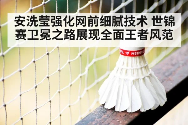 安洗莹强化网前细腻技术 世锦赛卫冕之路展现全面王者风范