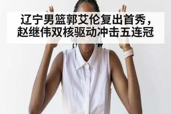 辽宁男篮郭艾伦复出首秀，赵继伟双核驱动冲击五连冠