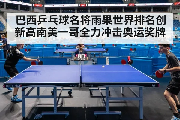 巴西乒乓球名将雨果世界排名创新高南美一哥全力冲击奥运奖牌