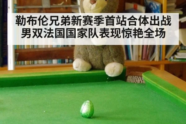 勒布伦兄弟新赛季首站合体出战男双法国国家队表现惊艳全场